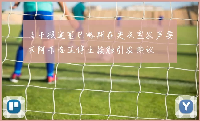 马卡报道塞巴略斯在更衣室发声要求阿韦洛亚停止接触引发热议