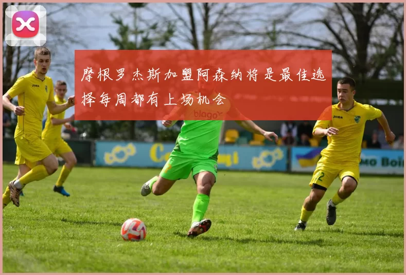 摩根罗杰斯加盟阿森纳将是最佳选择每周都有上场机会