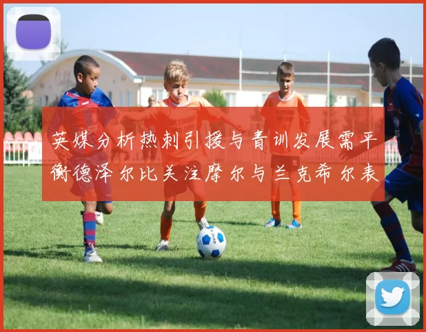 英媒分析热刺引援与青训发展需平衡德泽尔比关注摩尔与兰克希尔表现