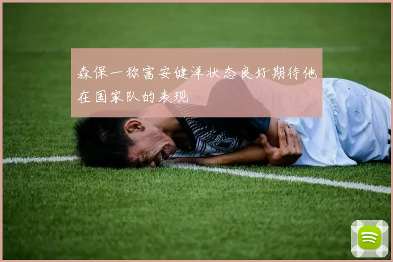 森保一称富安健洋状态良好期待他在国家队的表现