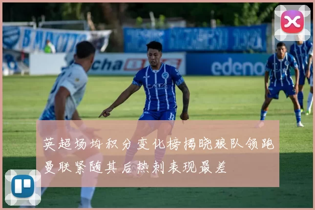 英超场均积分变化榜揭晓狼队领跑曼联紧随其后热刺表现最差