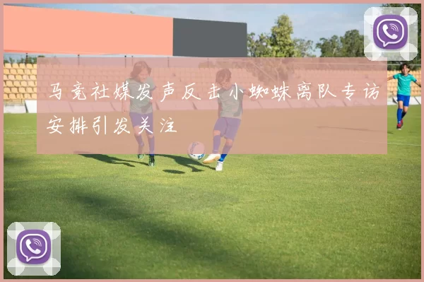 马竞社媒发声反击小蜘蛛离队专访安排引发关注