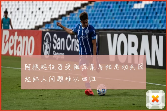 阿根廷征召受阻苏莱与帕尼切利因经纪人问题难以回归