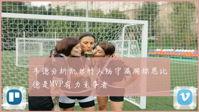 韦德分析凯尔特人防守漏洞称恩比德是MVP有力竞争者