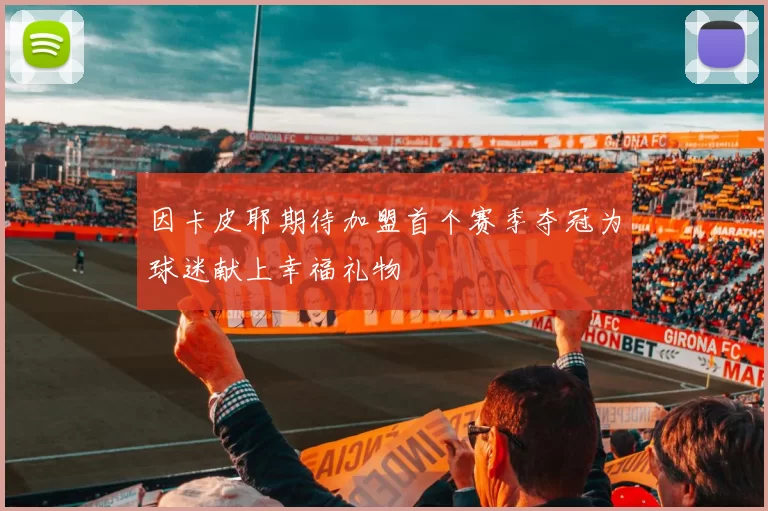 因卡皮耶期待加盟首个赛季夺冠为球迷献上幸福礼物