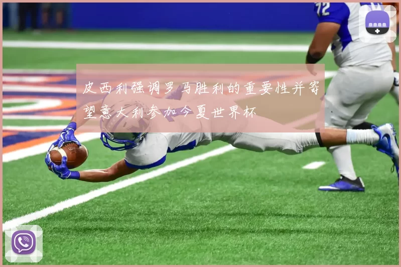 皮西利强调罗马胜利的重要性并寄望意大利参加今夏世界杯