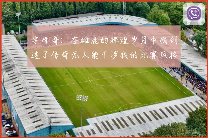字母哥：在雄鹿的辉煌岁月中我创造了传奇无人能干涉我的比赛风格