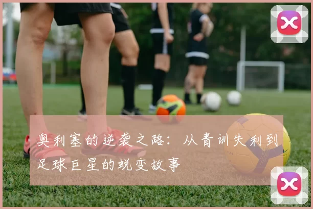 奥利塞的逆袭之路：从青训失利到足球巨星的蜕变故事