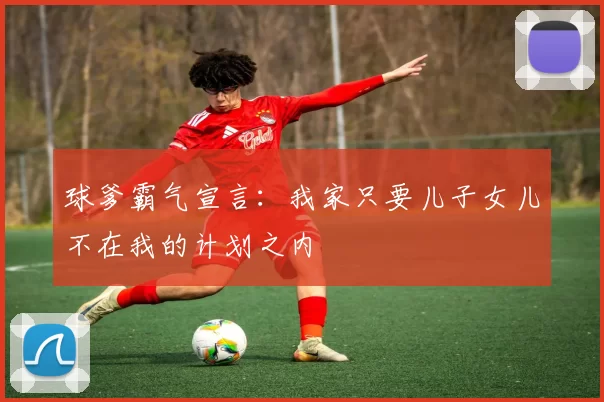 球爹霸气宣言：我家只要儿子女儿不在我的计划之内